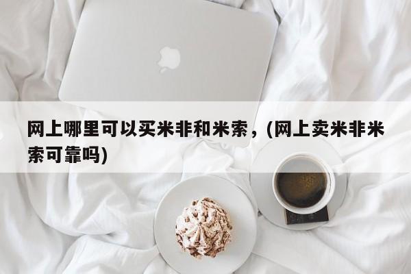 卖正品米非米索购买微信网上哪里可以买米非和米索，(网上卖米非米索可靠吗)