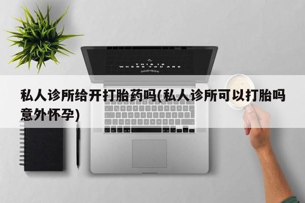 卖正品米非米索购买微信私人诊所给开打胎药吗(私人诊所可以打胎吗意外怀孕)