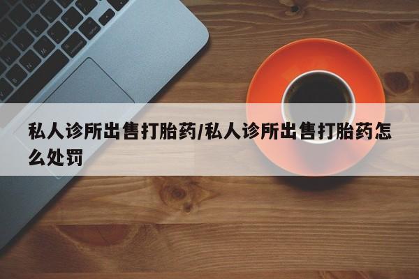 卖正品米非米索购买微信私人诊所出售打胎药/私人诊所出售打胎药怎么处罚