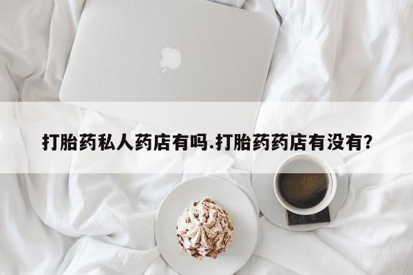 卖正品米非米索购买微信打胎药私人药店有吗.打胎药药店有没有？