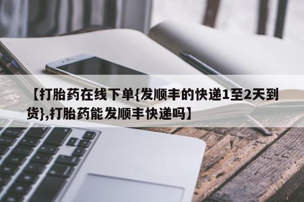 卖正品米非米索购买微信【打胎药在线下单{发顺丰的快递1至2天到货},打胎药能发顺丰快递吗】