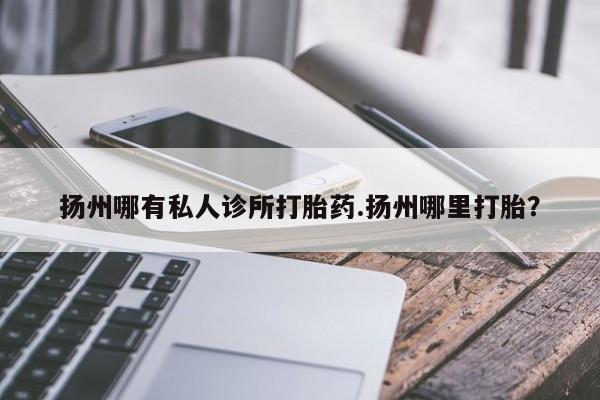 卖正品米非米索购买微信扬州哪有私人诊所打胎药.扬州哪里打胎？