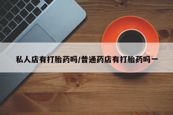 卖正品米非米索购买微信私人店有打胎药吗/普通药店有打胎药吗一