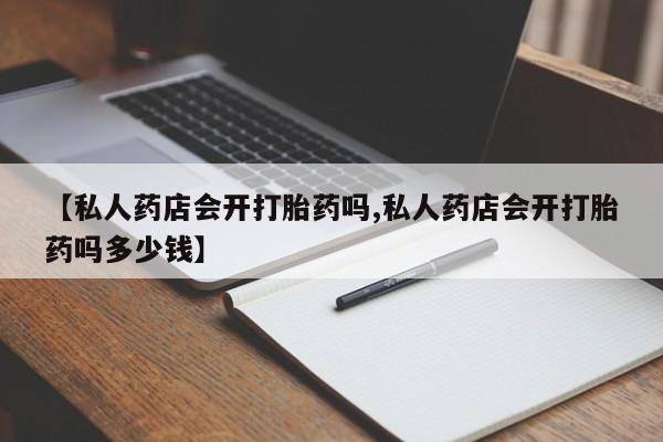 卖正品米非米索购买微信【私人药店会开打胎药吗,私人药店会开打胎药吗多少钱】