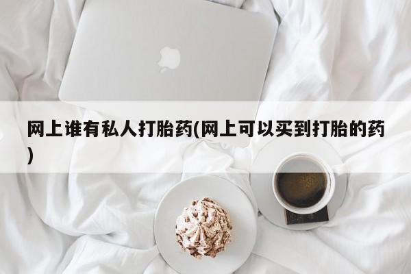 卖正品米非米索购买微信网上谁有私人打胎药(网上可以买到打胎的药)