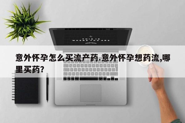 卖正品米非米索购买微信意外怀孕怎么买流产药.意外怀孕想药流,哪里买药？