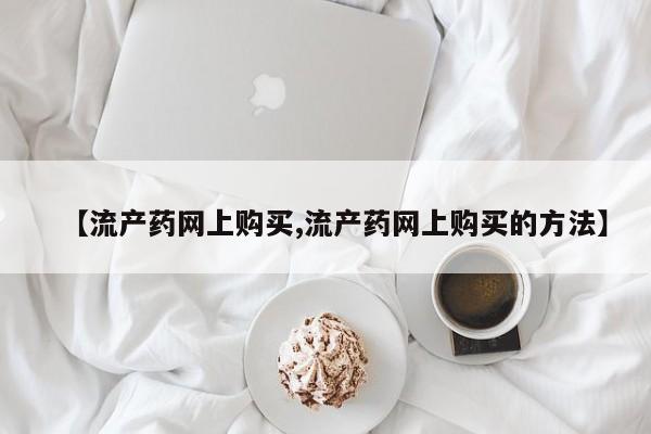 卖正品米非米索购买微信【流产药网上购买,流产药网上购买的方法】
