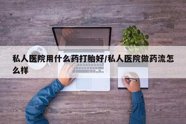 卖正品米非米索购买微信私人医院用什么药打胎好/私人医院做药流怎么样