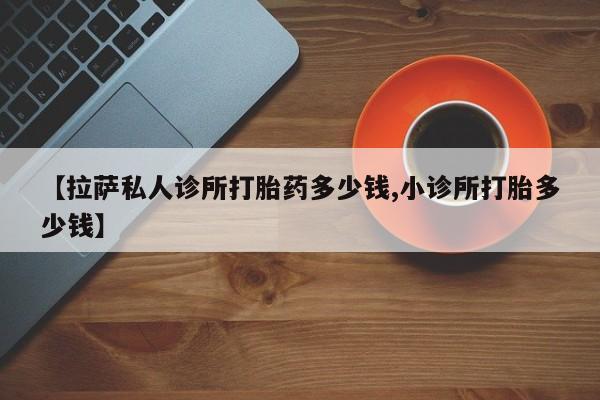 卖正品米非米索购买微信【拉萨私人诊所打胎药多少钱,小诊所打胎多少钱】