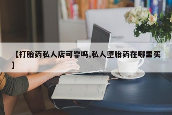 卖正品米非米索购买微信【打胎药私人店可靠吗,私人堕胎药在哪里买】