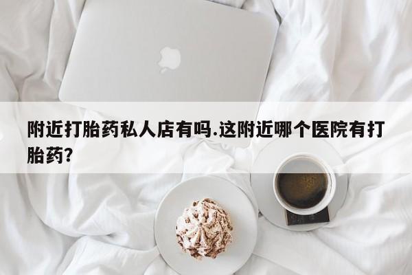 卖正品米非米索购买微信附近打胎药私人店有吗.这附近哪个医院有打胎药？