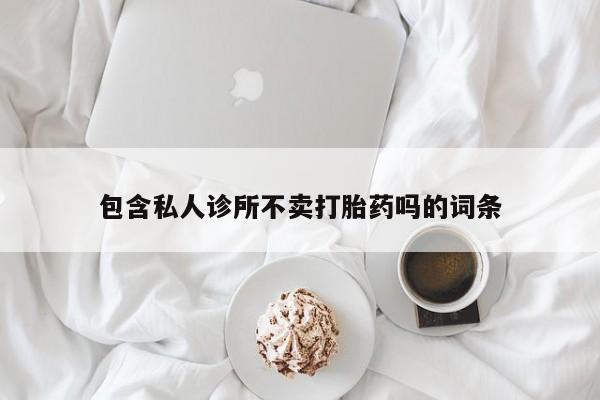 卖正品米非米索购买微信包含私人诊所不卖打胎药吗的词条