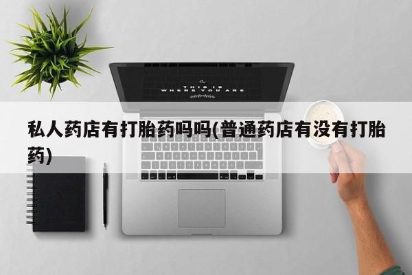 卖正品米非米索购买微信私人药店有打胎药吗吗(普通药店有没有打胎药)