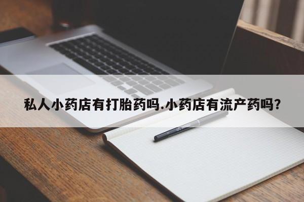 卖正品米非米索购买微信私人小药店有打胎药吗.小药店有流产药吗？