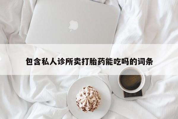 卖正品米非米索购买微信包含私人诊所卖打胎药能吃吗的词条