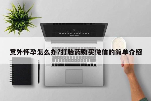 卖正品米非米索购买微信意外怀孕怎么办?打胎药购买微信的简单介绍