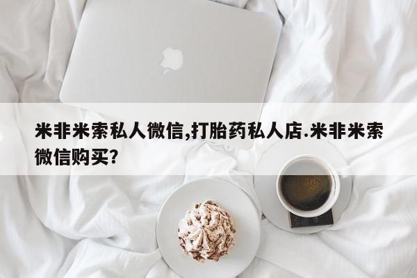 卖正品米非米索购买微信米非米索私人微信,打胎药私人店.米非米索微信购买？