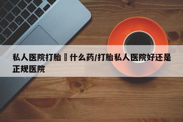 卖正品米非米索购买微信私人医院打胎給什么药/打胎私人医院好还是正规医院