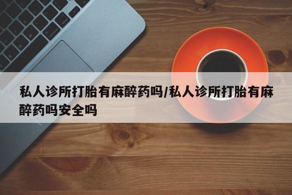 卖正品米非米索购买微信私人诊所打胎有麻醉药吗/私人诊所打胎有麻醉药吗安全吗