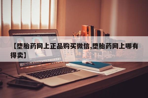 卖正品米非米索购买微信【堕胎药网上正品购买微信,堕胎药网上哪有得卖】