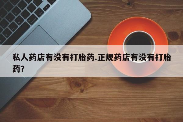 卖正品米非米索购买微信私人药店有没有打胎药.正规药店有没有打胎药？